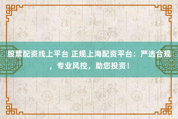 股票配资线上平台 正规上海配资平台：严选合规，专业风控，助您投资！