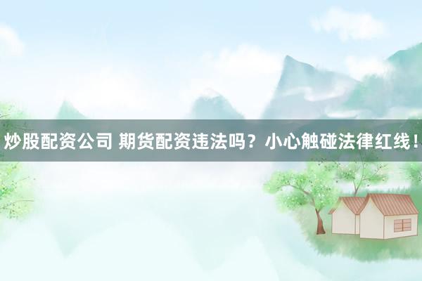 炒股配资公司 期货配资违法吗？小心触碰法律红线！