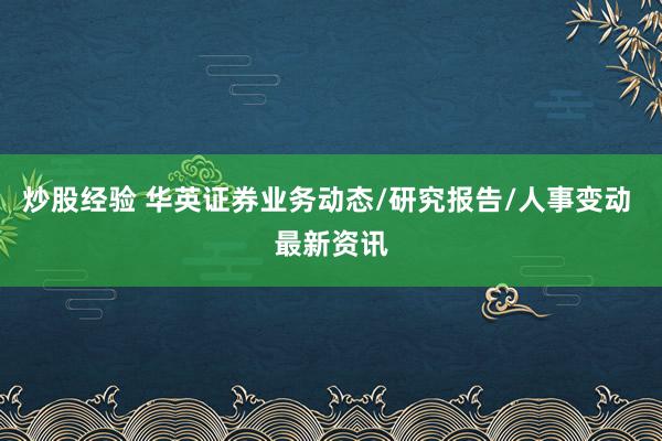 炒股经验 华英证券业务动态/研究报告/人事变动 最新资讯