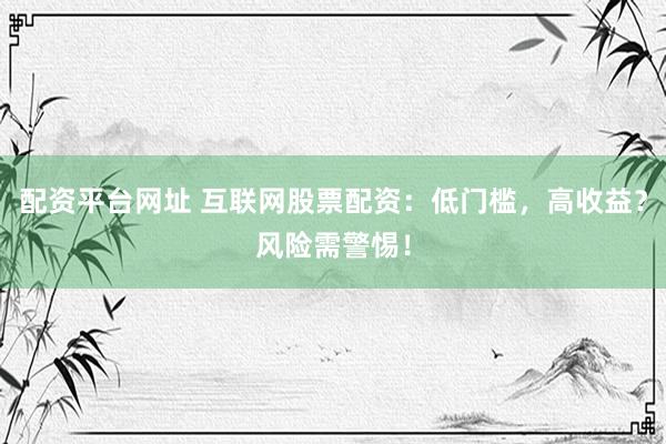配资平台网址 互联网股票配资：低门槛，高收益？风险需警惕！