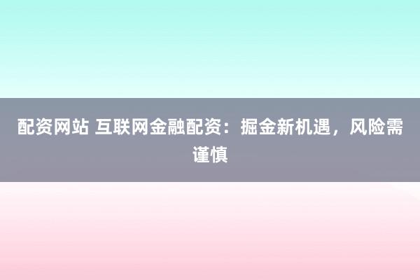 配资网站 互联网金融配资：掘金新机遇，风险需谨慎