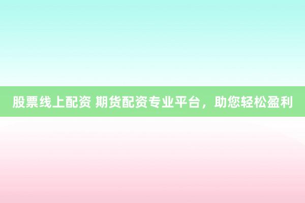 股票线上配资 期货配资专业平台，助您轻松盈利