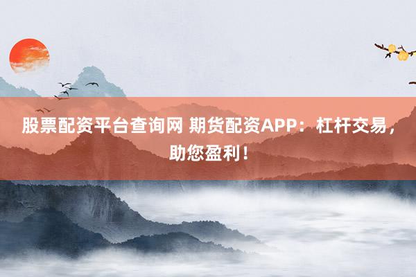 股票配资平台查询网 期货配资APP：杠杆交易，助您盈利！