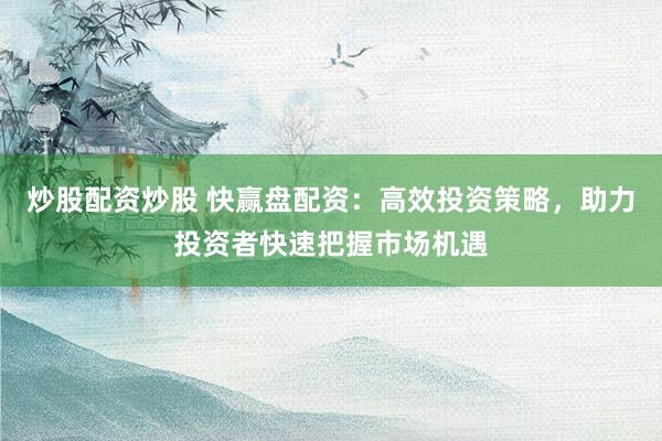 炒股配资炒股 快赢盘配资：高效投资策略，助力投资者快速把握市场机遇