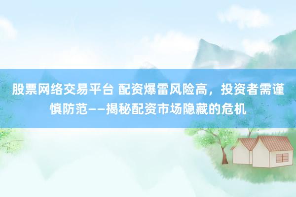 股票网络交易平台 配资爆雷风险高，投资者需谨慎防范——揭秘配资市场隐藏的危机