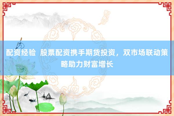 配资经验  股票配资携手期货投资，双市场联动策略助力财富增长