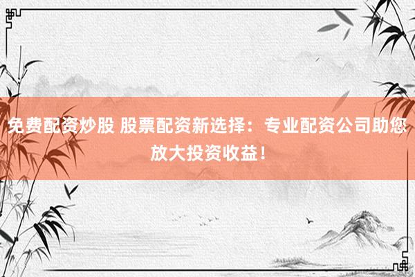 免费配资炒股 股票配资新选择：专业配资公司助您放大投资收益！