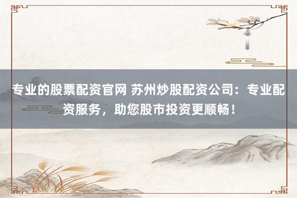 专业的股票配资官网 苏州炒股配资公司：专业配资服务，助您股市投资更顺畅！