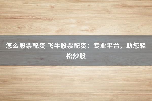怎么股票配资 飞牛股票配资：专业平台，助您轻松炒股