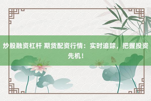 炒股融资杠杆 期货配资行情：实时追踪，把握投资先机！