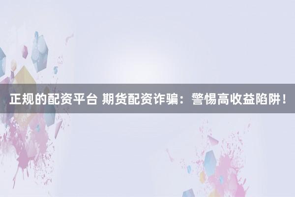 正规的配资平台 期货配资诈骗：警惕高收益陷阱！