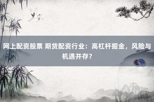 网上配资股票 期货配资行业：高杠杆掘金，风险与机遇并存？