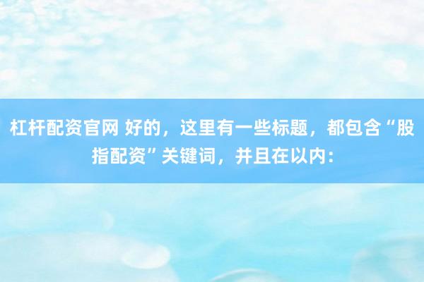 杠杆配资官网 好的，这里有一些标题，都包含“股指配资”关键词，并且在以内：