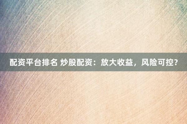 配资平台排名 炒股配资：放大收益，风险可控？