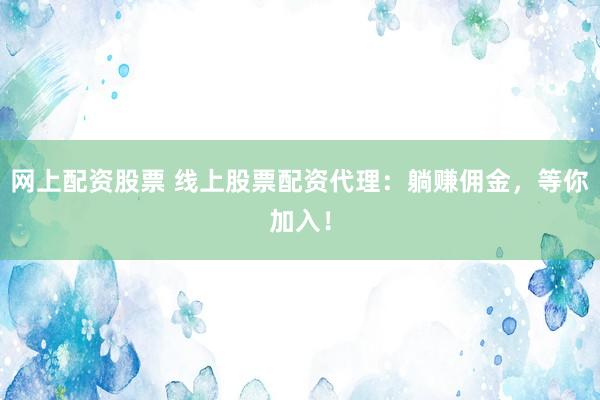 网上配资股票 线上股票配资代理：躺赚佣金，等你加入！