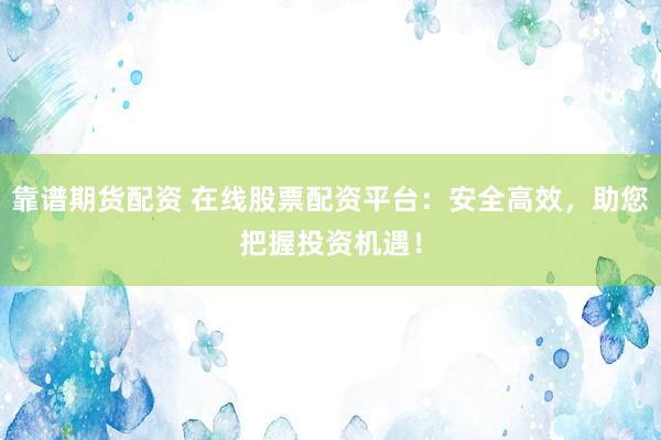 靠谱期货配资 在线股票配资平台：安全高效，助您把握投资机遇！