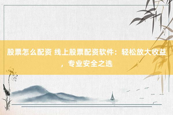 股票怎么配资 线上股票配资软件：轻松放大收益，专业安全之选