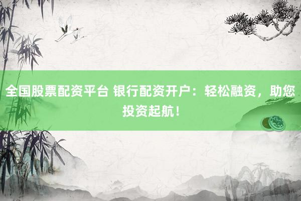全国股票配资平台 银行配资开户：轻松融资，助您投资起航！