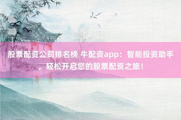 股票配资公司排名榜 牛配资app：智能投资助手，轻松开启您的股票配资之旅！