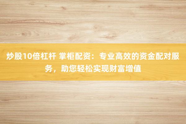 炒股10倍杠杆 掌柜配资：专业高效的资金配对服务，助您轻松实现财富增值