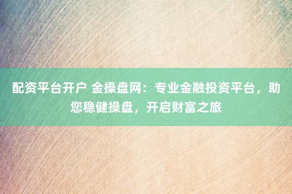 配资平台开户 金操盘网：专业金融投资平台，助您稳健操盘，开启财富之旅