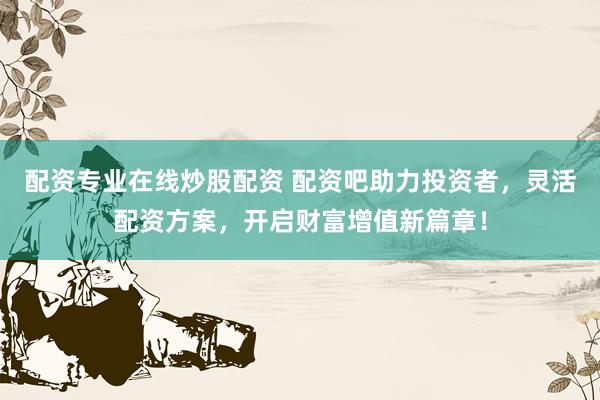 配资专业在线炒股配资 配资吧助力投资者，灵活配资方案，开启财富增值新篇章！