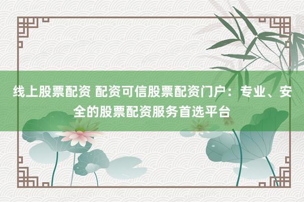 线上股票配资 配资可信股票配资门户：专业、安全的股票配资服务首选平台