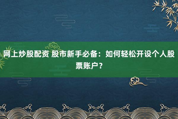 网上炒股配资 股市新手必备：如何轻松开设个人股票账户？