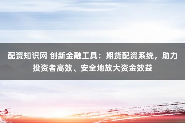 配资知识网 创新金融工具：期货配资系统，助力投资者高效、安全地放大资金效益