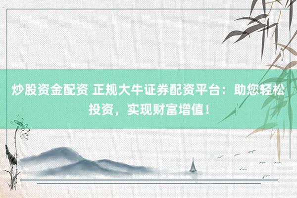 炒股资金配资 正规大牛证券配资平台：助您轻松投资，实现财富增值！