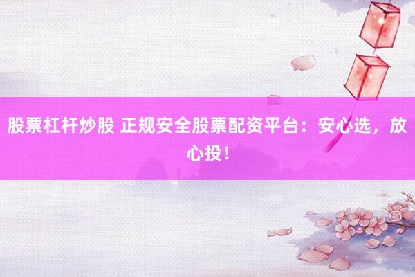股票杠杆炒股 正规安全股票配资平台：安心选，放心投！
