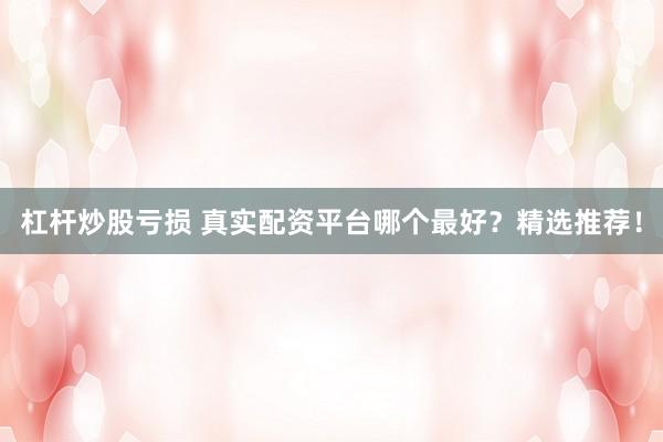 杠杆炒股亏损 真实配资平台哪个最好？精选推荐！