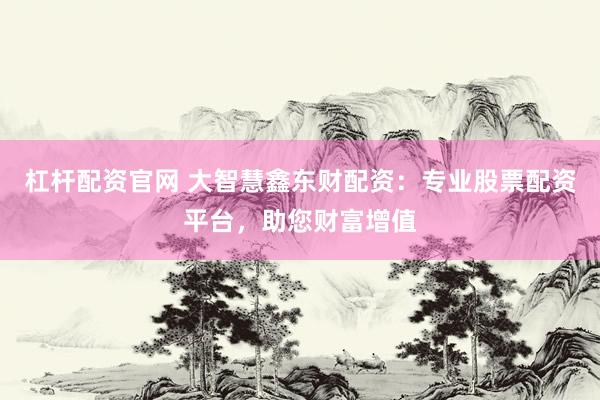 杠杆配资官网 大智慧鑫东财配资：专业股票配资平台，助您财富增值