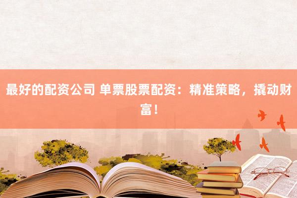 最好的配资公司 单票股票配资：精准策略，撬动财富！