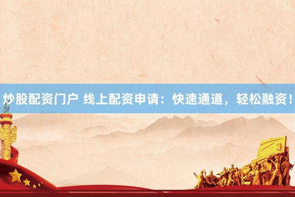 炒股配资门户 线上配资申请：快速通道，轻松融资！