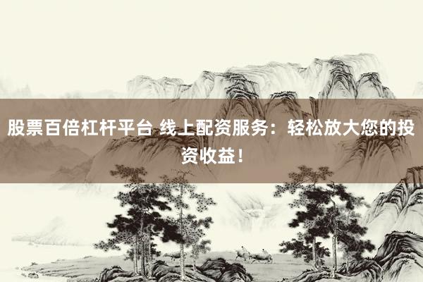 股票百倍杠杆平台 线上配资服务：轻松放大您的投资收益！