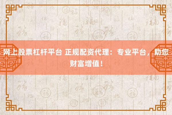 网上股票杠杆平台 正规配资代理：专业平台，助您财富增值！