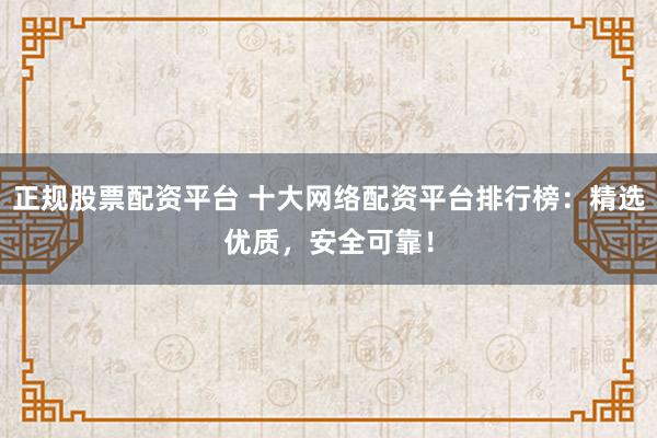 正规股票配资平台 十大网络配资平台排行榜：精选优质，安全可靠！