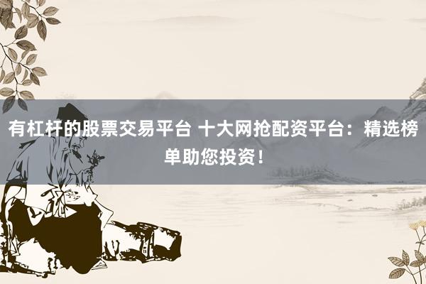 有杠杆的股票交易平台 十大网抢配资平台：精选榜单助您投资！