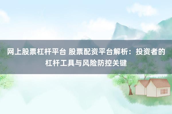 网上股票杠杆平台 股票配资平台解析：投资者的杠杆工具与风险防控关键