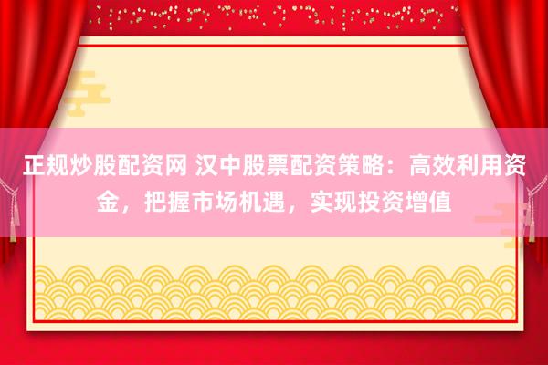 正规炒股配资网 汉中股票配资策略：高效利用资金，把握市场机遇，实现投资增值