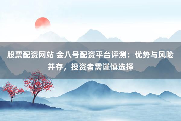 股票配资网站 金八号配资平台评测：优势与风险并存，投资者需谨慎选择