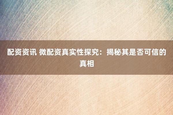 配资资讯 微配资真实性探究：揭秘其是否可信的真相