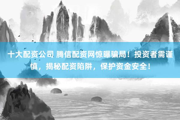 十大配资公司 腾信配资网惊曝骗局！投资者需谨慎，揭秘配资陷阱，保护资金安全！