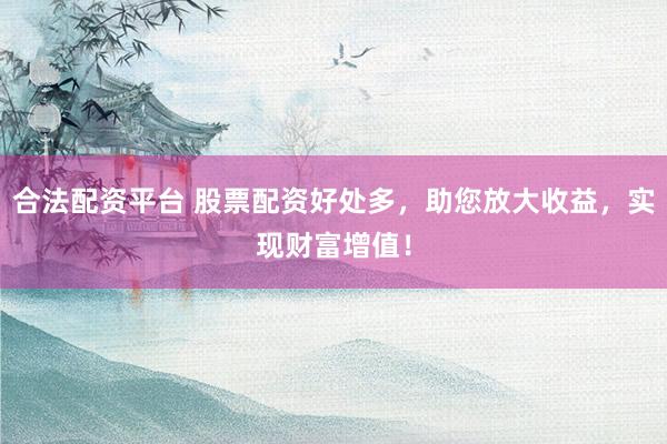 合法配资平台 股票配资好处多，助您放大收益，实现财富增值！