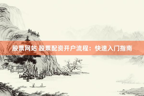 股票网站 股票配资开户流程：快速入门指南