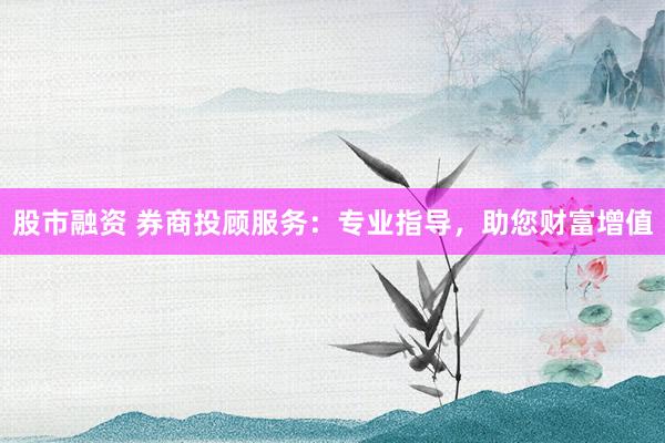 股市融资 券商投顾服务：专业指导，助您财富增值