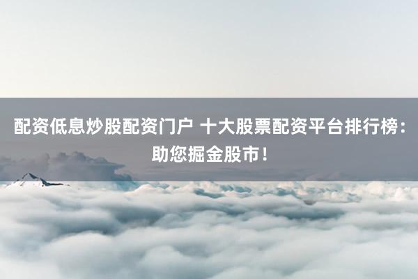 配资低息炒股配资门户 十大股票配资平台排行榜：助您掘金股市！
