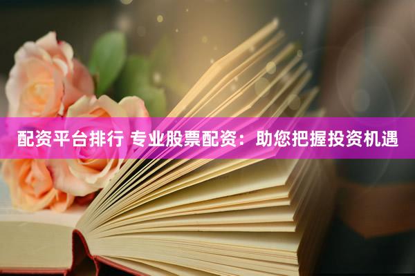 配资平台排行 专业股票配资：助您把握投资机遇