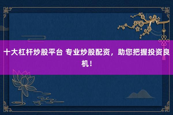 十大杠杆炒股平台 专业炒股配资，助您把握投资良机！